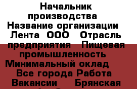 Начальник производства › Название организации ­ Лента, ООО › Отрасль предприятия ­ Пищевая промышленность › Минимальный оклад ­ 1 - Все города Работа » Вакансии   . Брянская обл.,Сельцо г.